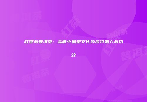 红茶与普洱茶：品味中国茶文化的独特魅力与功效