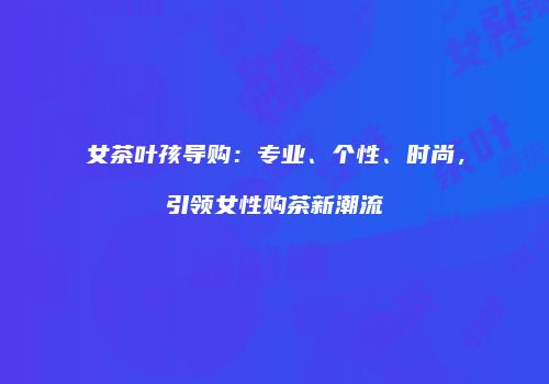 女茶叶孩导购：专业、个性、时尚，引领女性购茶新潮流