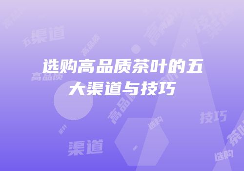 选购高品质茶叶的五大渠道与技巧