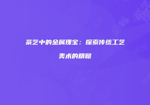 茶艺中的金属瑰宝：探索传统工艺美术的精髓