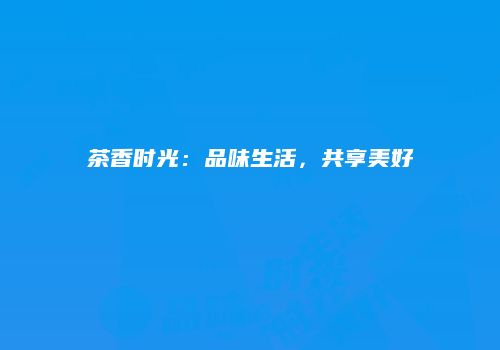 茶香时光：品味生活，共享美好