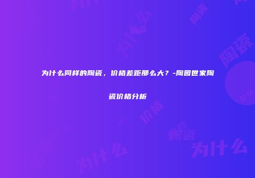 为什么同样的陶瓷，价格差距那么大？-陶园世家陶瓷价格分析