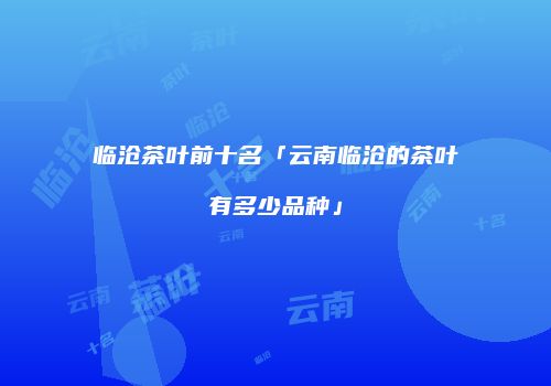 临沧茶叶前十名「云南临沧的茶叶有多少品种」