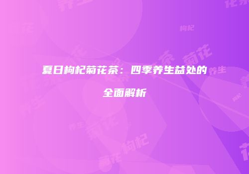 夏日枸杞菊花茶：四季养生益处的全面解析