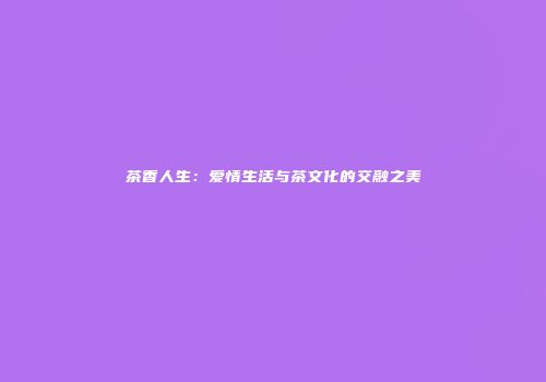 茶香人生：爱情生活与茶文化的交融之美