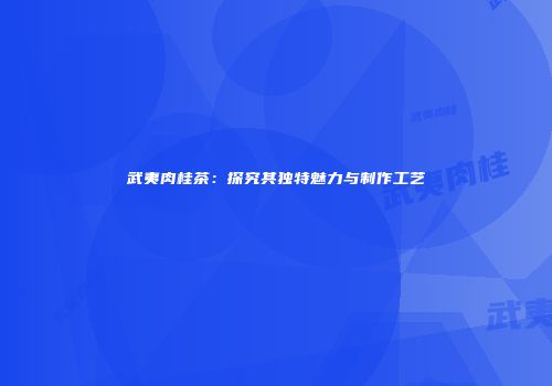 武夷肉桂茶：探究其独特魅力与制作工艺
