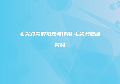 毛尖对胃的功效与作用,毛尖刺激肠胃吗