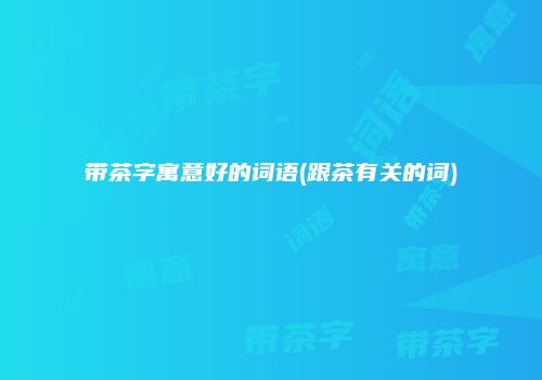带茶字寓意好的词语(跟茶有关的词)