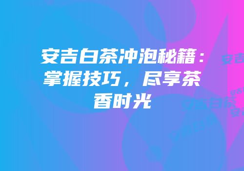 安吉白茶冲泡秘籍：掌握技巧，尽享茶香时光