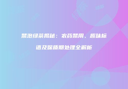 禁泡绿茶揭秘：农药禁用、趣味标语及保质期处理全解析