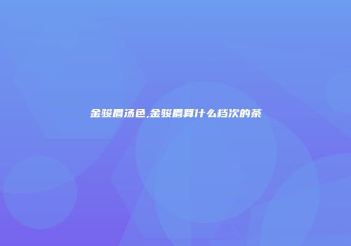 金骏眉汤色,金骏眉算什么档次的茶