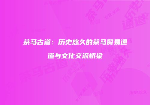 茶马古道：历史悠久的茶马贸易通道与文化交流桥梁