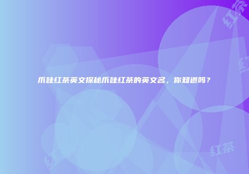 爪哇红茶英文探秘爪哇红茶的英文名，你知道吗？