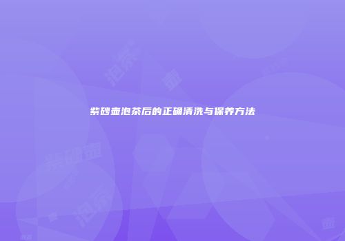 紫砂壶泡茶后的正确清洗与保养方法