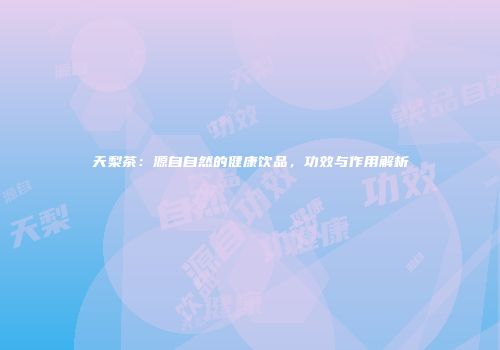 天梨茶：源自自然的健康饮品，功效与作用解析
