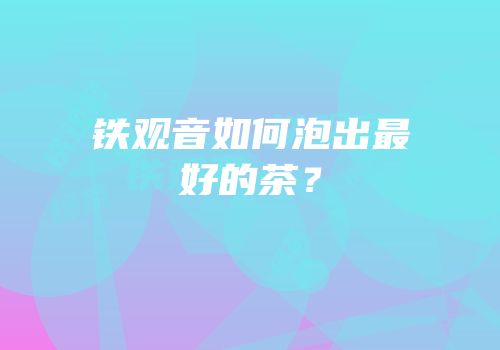 铁观音如何泡出最好的茶？