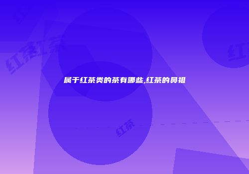 属于红茶类的茶有哪些,红茶的鼻祖