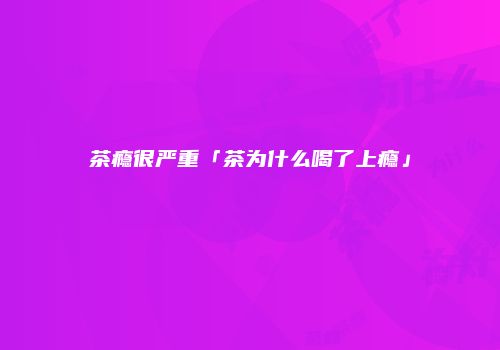 茶瘾很严重「茶为什么喝了上瘾」