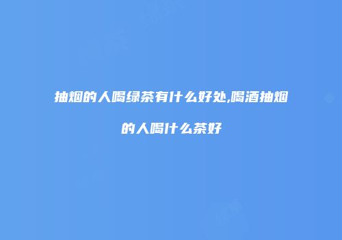 抽烟的人喝绿茶有什么好处,喝酒抽烟的人喝什么茶好