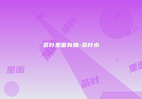 茶叶里面有棉-茶叶水