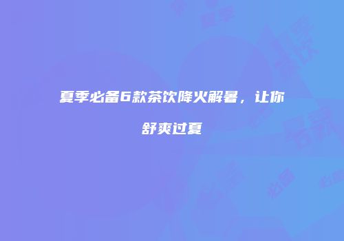 夏季必备6款茶饮降火解暑，让你舒爽过夏