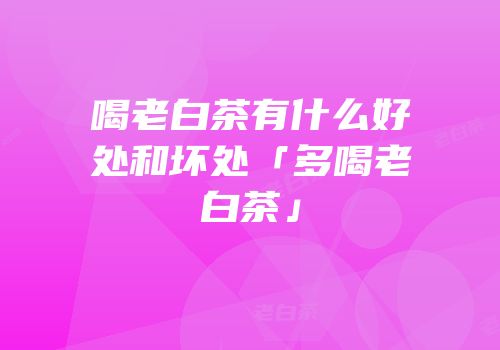 喝老白茶有什么好处和坏处「多喝老白茶」