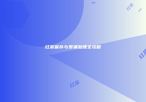 红茶保存与受潮处理全攻略