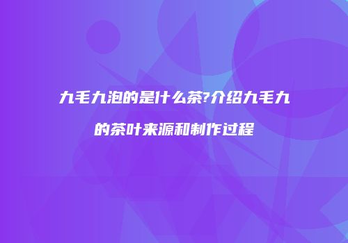 九毛九泡的是什么茶?介绍九毛九的茶叶来源和制作过程