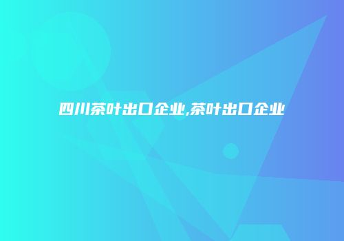 四川茶叶出口企业,茶叶出口企业