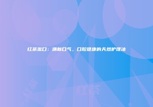 红茶漱口：清新口气，口腔健康的天然护理法
