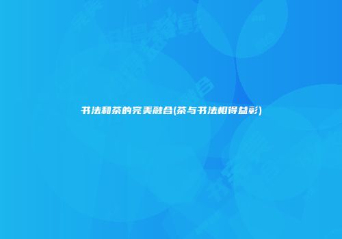书法和茶的完美融合(茶与书法相得益彰)