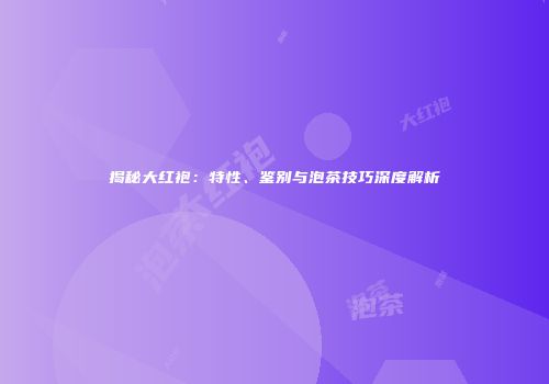 揭秘大红袍：特性、鉴别与泡茶技巧深度解析