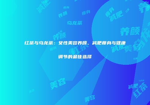 红茶与乌龙茶：女性美容养颜、减肥瘦身与健康调节的最佳选择