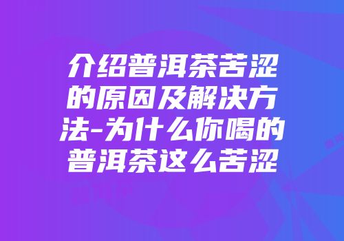 介绍普洱茶苦涩的原因及解决方法-为什么你喝的普洱茶这么苦涩