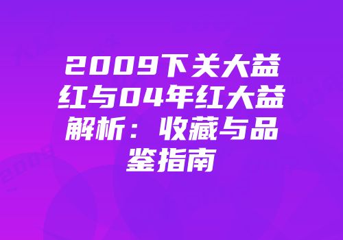 2009下关大益红与04年红大益解析：收藏与品鉴指南