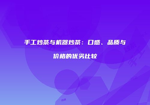 手工炒茶与机器炒茶：口感、品质与价格的优劣比较