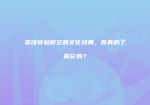 茶馆穿越时空的文化经典，你真的了解它吗？