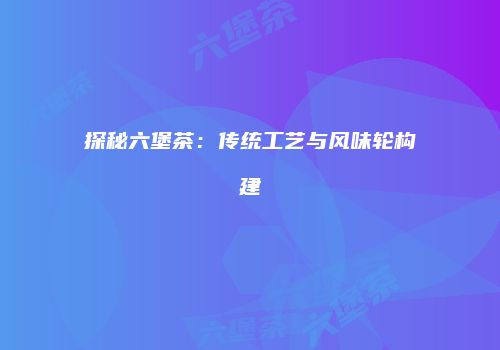 探秘六堡茶：传统工艺与风味轮构建