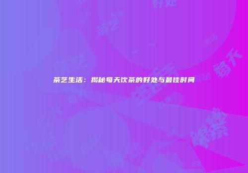 茶艺生活：揭秘每天饮茶的好处与最佳时间