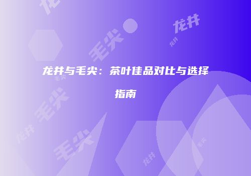 龙井与毛尖：茶叶佳品对比与选择指南