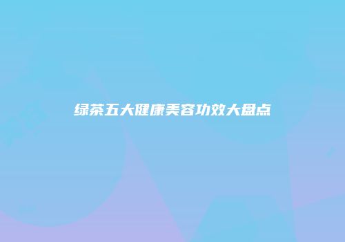 绿茶五大健康美容功效大盘点
