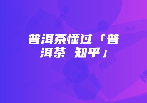 普洱茶懂过「普洱茶 知乎」