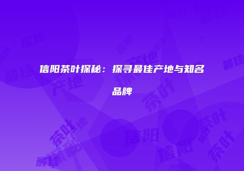 信阳茶叶探秘：探寻最佳产地与知名品牌