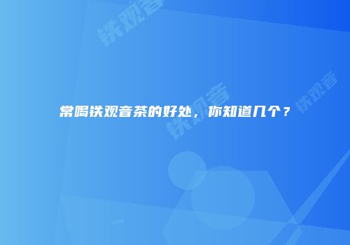 常喝铁观音茶的好处，你知道几个？