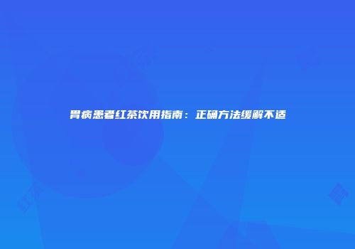 胃病患者红茶饮用指南：正确方法缓解不适