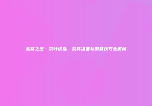 品茶之道：茶叶挑选、茶具准备与倒茶技巧全解析