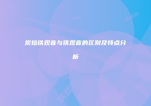 炭焙铁观音与铁观音的区别及特点分析