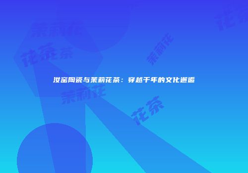 汝窑陶瓷与茉莉花茶：穿越千年的文化邂逅