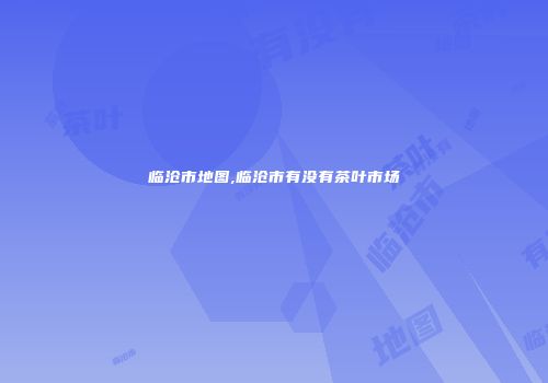 临沧市地图,临沧市有没有茶叶市场