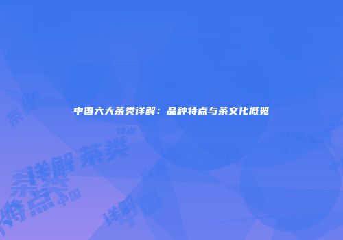 中国六大茶类详解：品种特点与茶文化概览